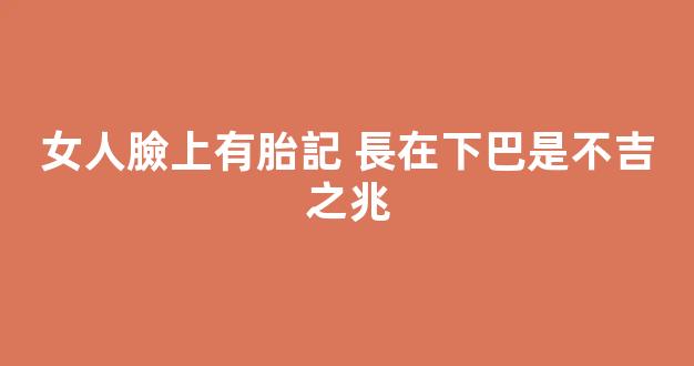 女人臉上有胎記 長在下巴是不吉之兆